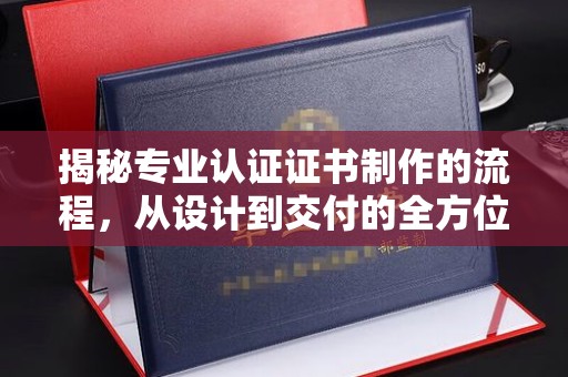扶风揭秘专业认证证书制作的流程，从设计到交付的全方位指南